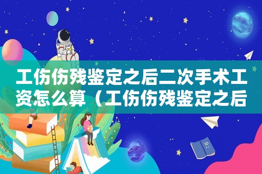 工傷傷殘鑒定之后二次手術工資怎么算（工傷傷殘鑒定之后）
