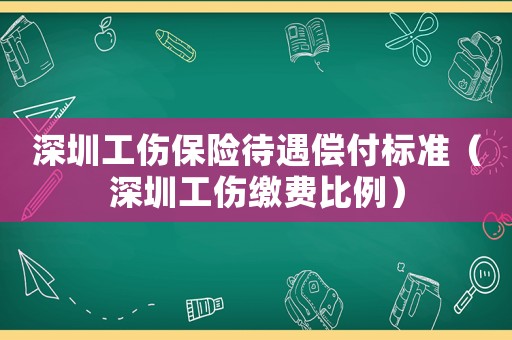 深圳工傷保險待遇償付標準（深圳工傷繳費比例）