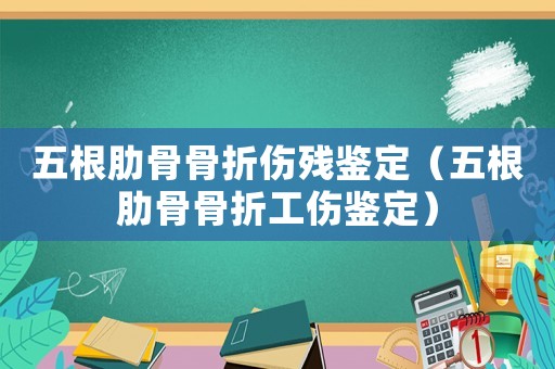 五根肋骨骨折傷殘鑒定（五根肋骨骨折工傷鑒定）