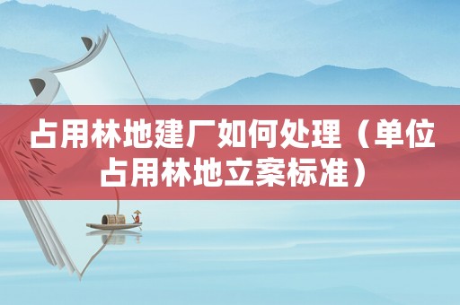 占用林地建廠如何處理（單位占用林地立案標準）