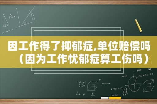 因工作得了抑郁癥,單位賠償嗎（因為工作憂郁癥算工傷嗎）