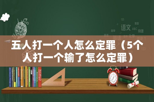 五人打一個人怎么定罪（5個人打一個輸了怎么定罪）