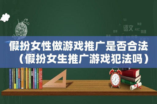 假扮女性做游戲推廣是否合法（假扮女生推廣游戲犯法嗎）