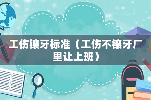 工傷鑲牙標(biāo)準(zhǔn)（工傷不鑲牙廠里讓上班）