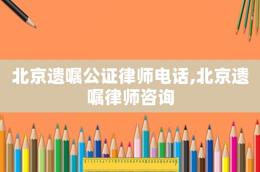 北京遺囑公證律師電話,北京遺囑律師咨詢