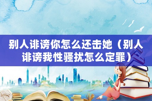 別人誹謗你怎么還擊她（別人誹謗我性騷擾怎么定罪）