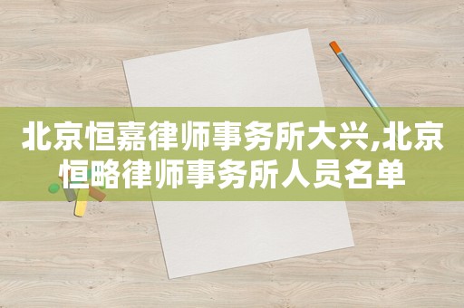 北京恒嘉律師事務所大興,北京恒略律師事務所人員名單