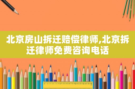 北京房山拆遷賠償律師,北京拆遷律師免費咨詢電話