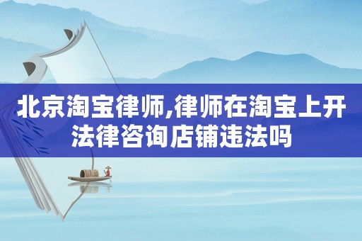 北京淘寶律師,律師在淘寶上開法律咨詢店鋪違法嗎