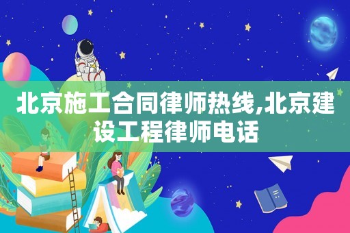 北京施工合同律師熱線,北京建設工程律師電話