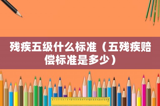 殘疾五級什么標準（五殘疾賠償標準是多少）