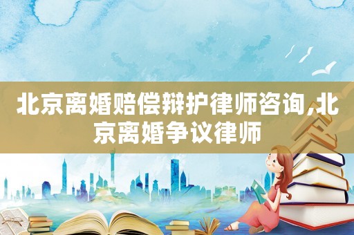 北京離婚賠償辯護律師咨詢,北京離婚爭議律師
