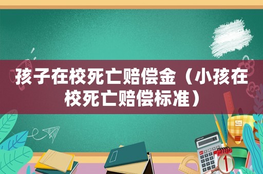 孩子在校死亡賠償金（小孩在校死亡賠償標準）