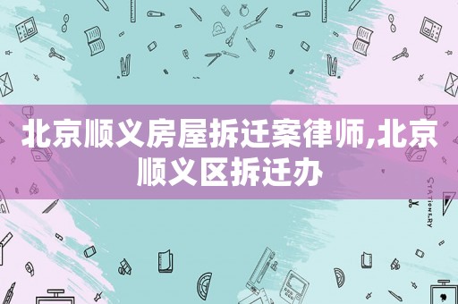 北京順義房屋拆遷案律師,北京順義區拆遷辦
