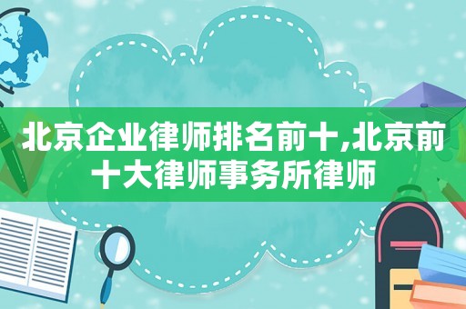 北京企業律師排名前十,北京前十大律師事務所律師