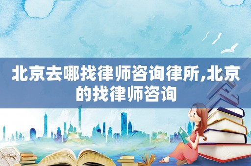 北京去哪找律師咨詢律所,北京的找律師咨詢