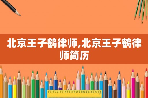 北京王子鶴律師,北京王子鶴律師簡歷
