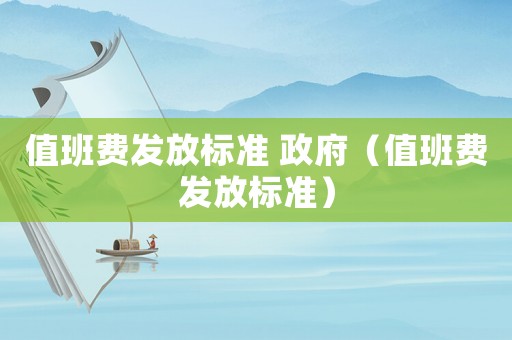 值班費發(fā)放標準 政府（值班費發(fā)放標準）