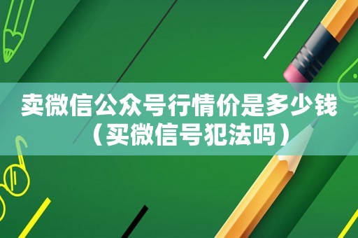 賣微信公眾號行情價是多少錢（買微信號犯法嗎）