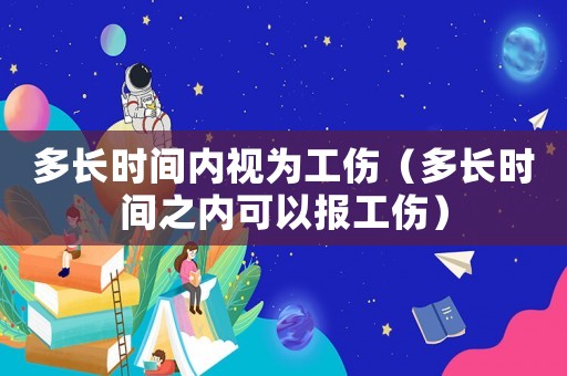 多長時間內(nèi)視為工傷（多長時間之內(nèi)可以報(bào)工傷）