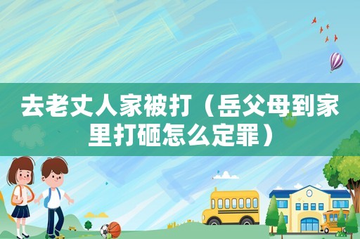 去老丈人家被打（岳父母到家里打砸怎么定罪）