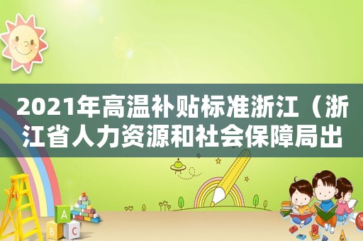 2021年高溫補貼標準浙江（浙江省人力資源和社會保障局出臺2014年高溫費發放標準）
