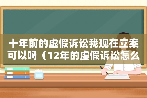 十年前的虛假訴訟我現(xiàn)在立案可以嗎（12年的虛假訴訟怎么定罪）