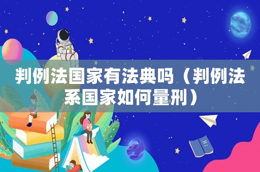 判例法國家有法典嗎（判例法系國家如何量刑）