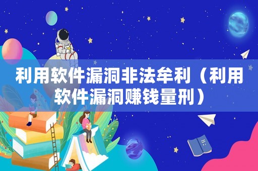 利用軟件漏洞非法牟利（利用軟件漏洞賺錢量刑）
