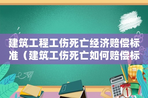 建筑工程工傷死亡經濟賠償標準（建筑工傷死亡如何賠償標準）