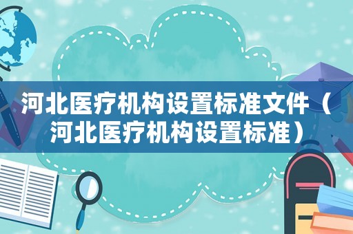 河北醫療機構設置標準文件（河北醫療機構設置標準）
