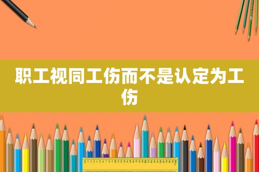 職工視同工傷而不是認(rèn)定為工傷