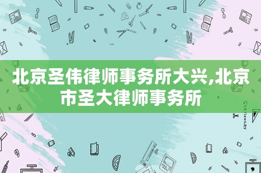 北京圣偉律師事務所大興,北京市圣大律師事務所