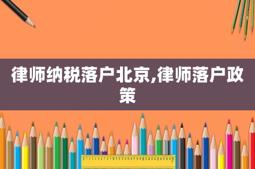 律師納稅落戶(hù)北京,律師落戶(hù)政策