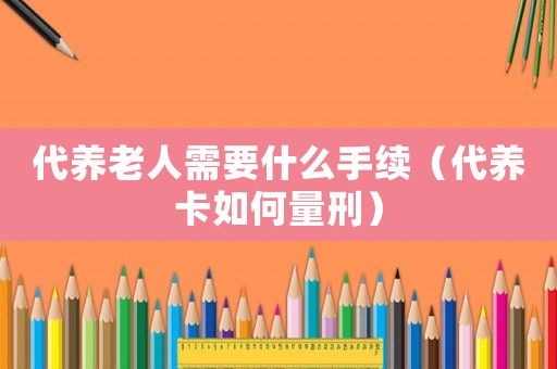 代養(yǎng)老人需要什么手續(xù)（代養(yǎng)卡如何量刑）