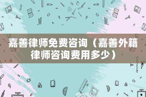 嘉善律師免費咨詢（嘉善外籍律師咨詢費用多少）