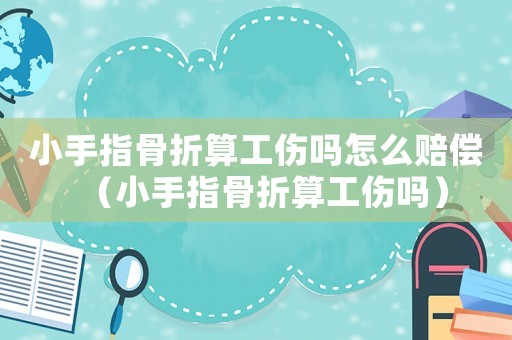 小手指骨折算工傷嗎怎么賠償（小手指骨折算工傷嗎）