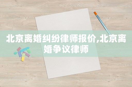 北京離婚糾紛律師報價,北京離婚爭議律師