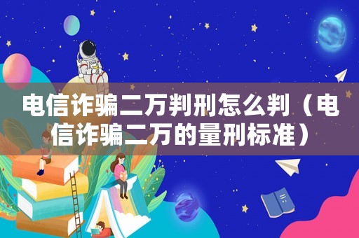 電信詐騙二萬判刑怎么判（電信詐騙二萬的量刑標準）