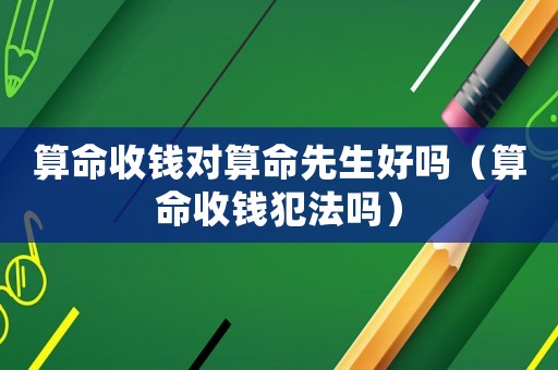 算命收錢對算命先生好嗎（算命收錢犯法嗎）