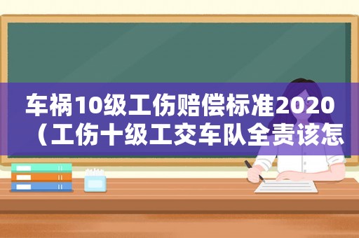 車禍10級工傷賠償標準2020（工傷十級工交車隊全責該怎么辦）