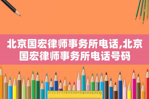 北京國宏律師事務(wù)所電話,北京國宏律師事務(wù)所電話號碼