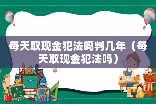 每天取現金犯法嗎判幾年（每天取現金犯法嗎）