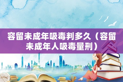 容留未成年吸毒判多久（容留未成年人吸毒量刑）