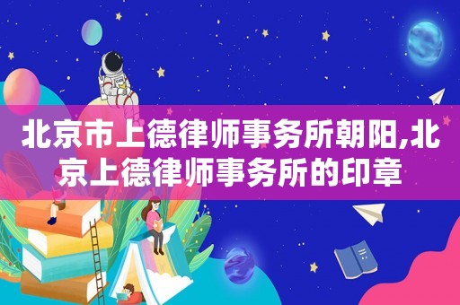 北京市上德律師事務所朝陽,北京上德律師事務所的印章