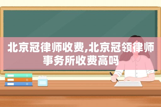 北京冠律師收費,北京冠領律師事務所收費高嗎