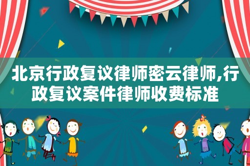 北京行政復(fù)議律師密云律師,行政復(fù)議案件律師收費標(biāo)準(zhǔn)