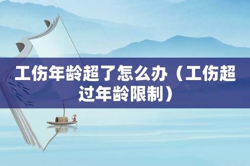 工傷年齡超了怎么辦（工傷超過年齡限制）