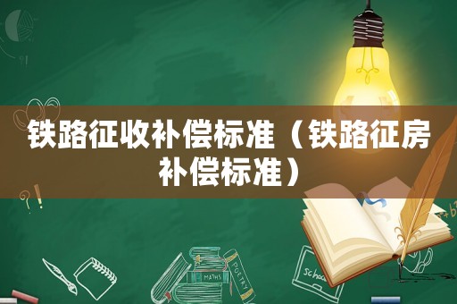 鐵路征收補(bǔ)償標(biāo)準(zhǔn)（鐵路征房補(bǔ)償標(biāo)準(zhǔn)）