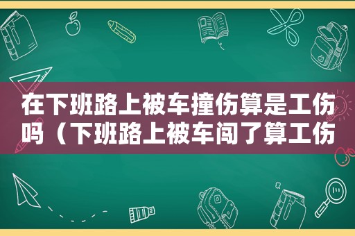 在下班路上被車撞傷算是工傷嗎（下班路上被車闖了算工傷嗎）